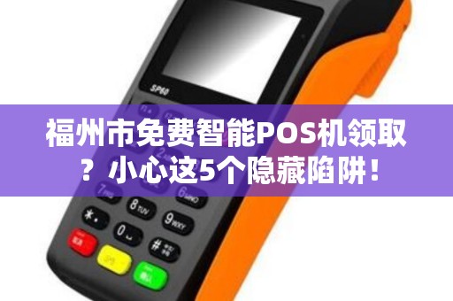 福州市免费智能POS机领取？小心这5个隐藏陷阱！