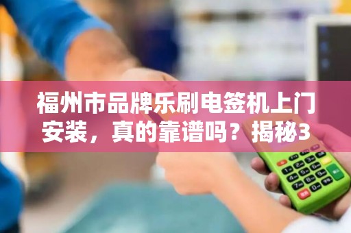 福州市品牌乐刷电签机上门安装，真的靠谱吗？揭秘3大隐藏陷阱！