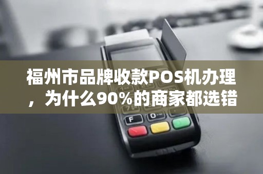 福州市品牌收款POS机办理,为什么90%的商家都选错了? 福州市品牌收款POS机办理,为什么90%的商家都选错了?