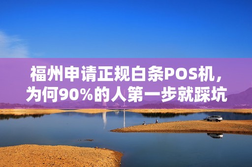 福州申请正规白条POS机,为何90%的人第一步就踩坑?揭秘3大避雷指南! 福州申请正规白条POS机,为何90%的人第一步就踩坑?揭秘3大避雷指南!