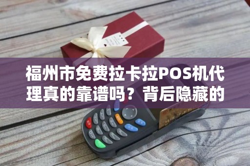 福州市免费拉卡拉POS机代理真的靠谱吗？背后隐藏的3大陷阱！