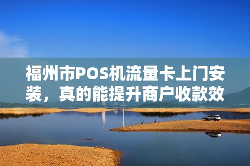 福州市POS机流量卡上门安装，真的能提升商户收款效率吗？