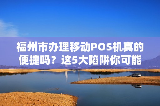福州市办理移动POS机真的便捷吗？这5大陷阱你可能不知道！