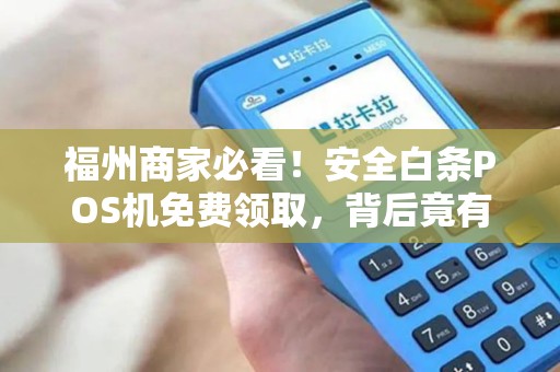 福州商家必看！安全白条POS机免费领取，背后竟有这些‘隐形陷阱’
