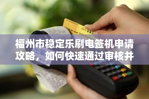 福州市稳定乐刷电签机申请攻略，如何快速通过审核并享受0.38%低费率？