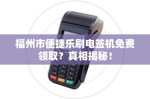 福州市便捷乐刷电签机免费领取?真相揭秘! 福州市便捷乐刷电签机免费领取?真相揭秘!
