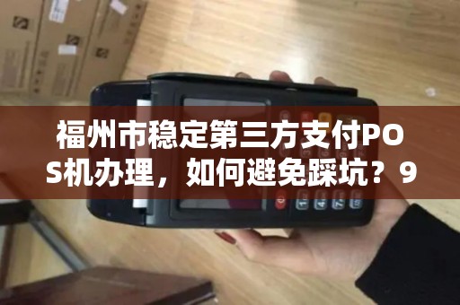 福州市稳定第三方支付POS机办理，如何避免踩坑？90%商家不知道的隐藏费用！