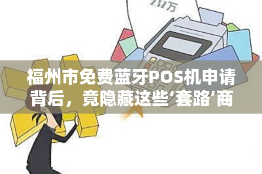 福州市免费蓝牙POS机申请背后，竟隐藏这些‘套路’商家必看避坑指南！