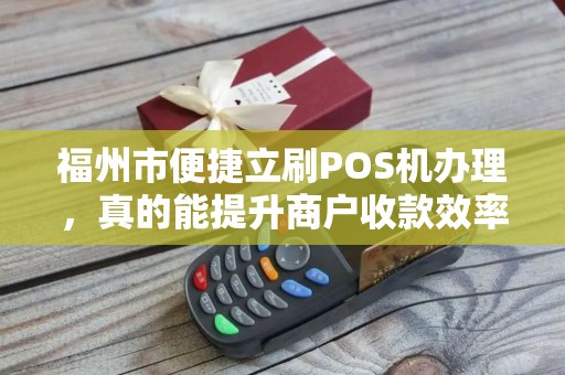 福州市便捷立刷POS机办理,真的能提升商户收款效率吗? 福州市便捷立刷POS机办理,真的能提升商户收款效率吗?
