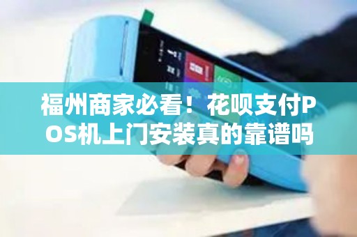 福州商家必看！花呗支付POS机上门安装真的靠谱吗？揭秘背后3大陷阱！