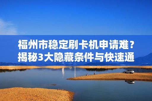 福州市稳定刷卡机申请难？揭秘3大隐藏条件与快速通过技巧！