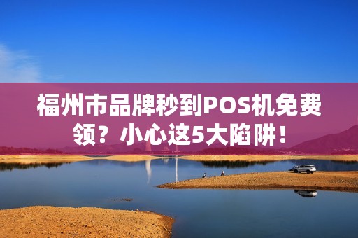 福州市品牌秒到POS机免费领？小心这5大陷阱！