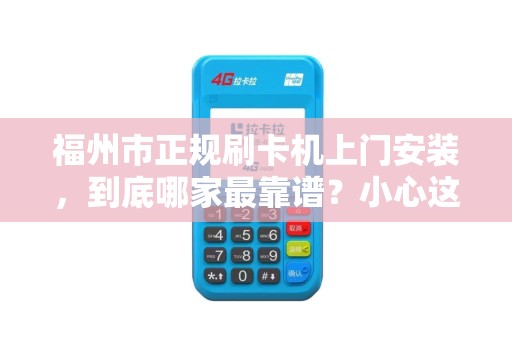 福州市正规刷卡机上门安装,到底哪家最靠谱?小心这些‘隐形坑’ 福州市正规刷卡机上门安装,到底哪家最靠谱?小心这些‘隐形坑’