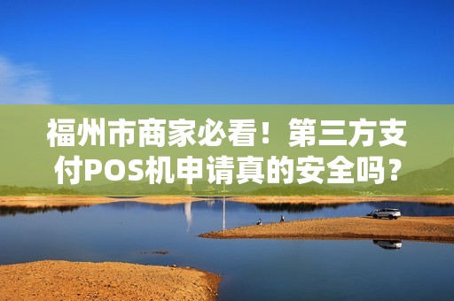 福州市商家必看！第三方支付POS机申请真的安全吗？揭秘隐藏的5大风险与避坑指南！
