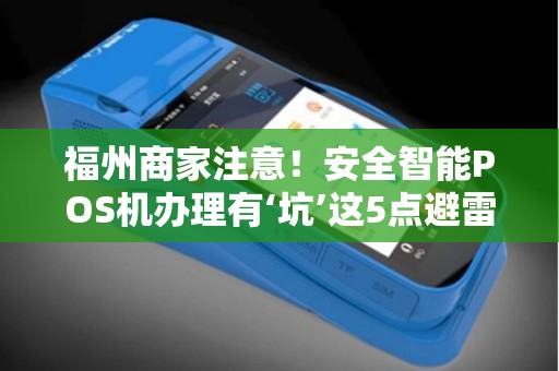 福州商家注意！安全智能POS机办理有‘坑’这5点避雷指南请收好！