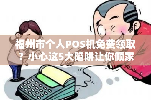 福州市个人POS机免费领取？小心这5大陷阱让你倾家荡产！