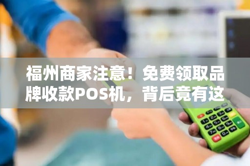 福州商家注意！免费领取品牌收款POS机，背后竟有这些‘隐藏福利’