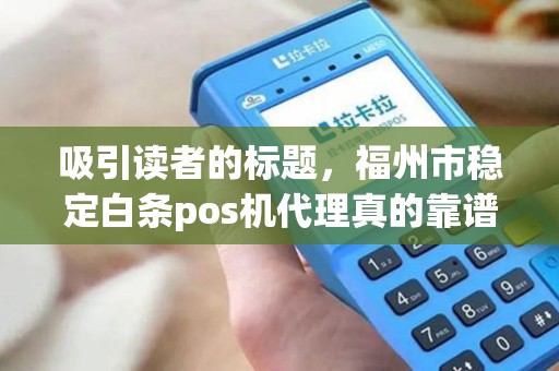 吸引读者的标题,福州市稳定白条pos机代理真的靠谱吗?揭秘行业内幕与避坑指南! 吸引读者的标题,福州市稳定白条pos机代理真的靠谱吗?揭秘行业内幕与避坑指南!