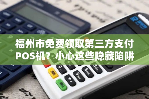 福州市免费领取第三方支付POS机?小心这些隐藏陷阱! 福州市免费领取第三方支付POS机?小心这些隐藏陷阱!
