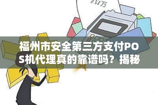 福州市安全第三方支付POS机代理真的靠谱吗？揭秘行业内幕与避坑指南！