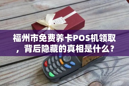 福州市免费养卡POS机领取，背后隐藏的真相是什么？