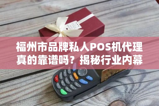 福州市品牌私人POS机代理真的靠谱吗?揭秘行业内幕与避坑指南! 福州市品牌私人POS机代理真的靠谱吗?揭秘行业内幕与避坑指南!