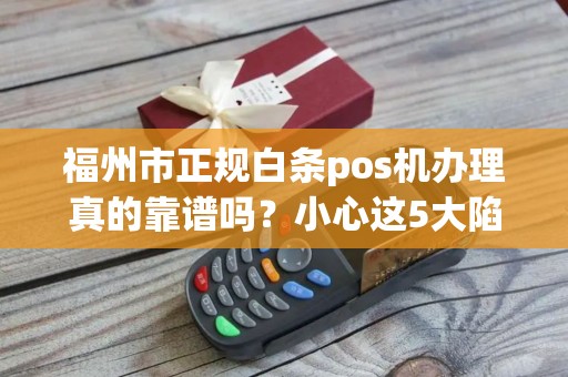 福州市正规白条pos机办理真的靠谱吗？小心这5大陷阱！