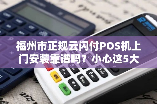 福州市正规云闪付POS机上门安装靠谱吗？小心这5大陷阱！