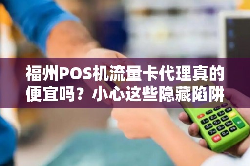福州POS机流量卡代理真的便宜吗？小心这些隐藏陷阱！