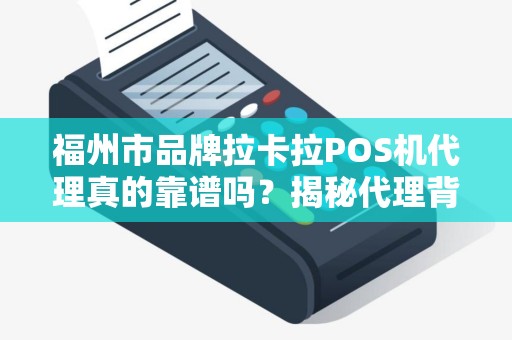 福州市品牌拉卡拉POS机代理真的靠谱吗？揭秘代理背后的5大陷阱与3个核心优势！