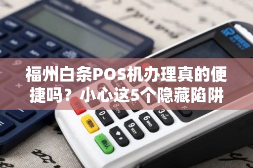 福州白条POS机办理真的便捷吗？小心这5个隐藏陷阱！