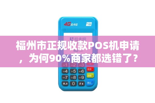 福州市正规收款POS机申请，为何90%商家都选错了？