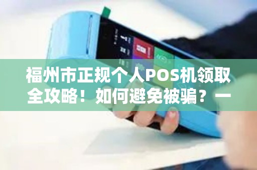 福州市正规个人POS机领取全攻略！如何避免被骗？一文读懂办理流程与陷阱