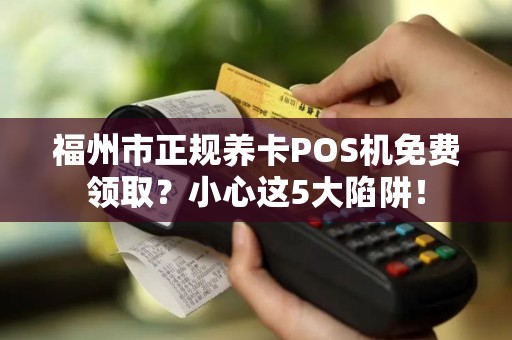 福州市正规养卡POS机免费领取?小心这5大陷阱! 福州市正规养卡POS机免费领取?小心这5大陷阱!