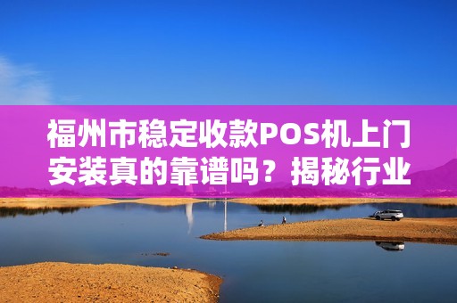 福州市稳定收款POS机上门安装真的靠谱吗？揭秘行业内幕！
