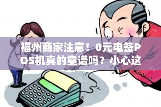 福州商家注意!0元电签POS机真的靠谱吗?小心这些隐藏套路! 福州商家注意!0元电签POS机真的靠谱吗?小心这些隐藏套路!