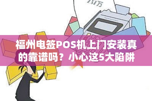 福州电签POS机上门安装真的靠谱吗？小心这5大陷阱！