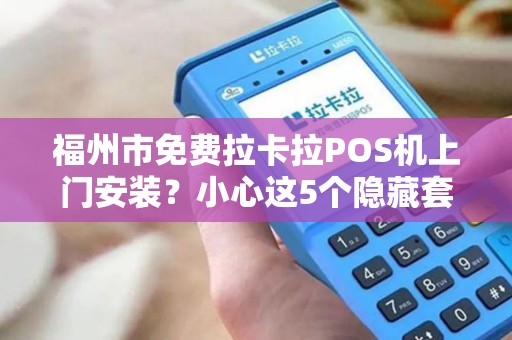 福州市免费拉卡拉POS机上门安装？小心这5个隐藏套路！