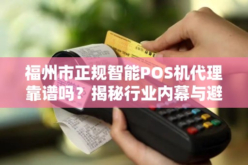 福州市正规智能POS机代理靠谱吗？揭秘行业内幕与避坑指南！