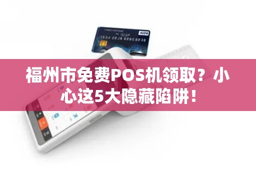 福州市免费POS机领取？小心这5大隐藏陷阱！