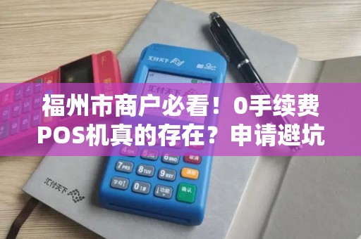 福州市商户必看！0手续费POS机真的存在？申请避坑指南大公开！