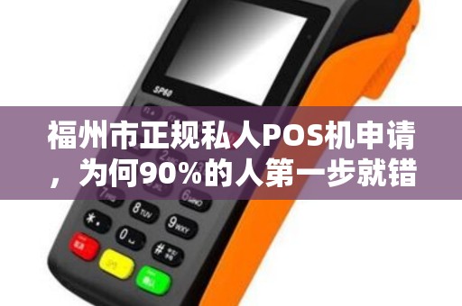 福州市正规私人POS机申请，为何90%的人第一步就错了？