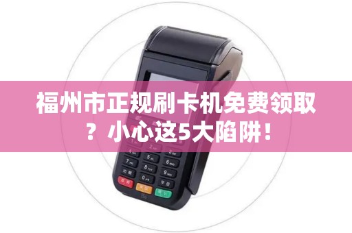福州市正规刷卡机免费领取？小心这5大陷阱！