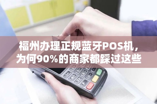 福州办理正规蓝牙POS机，为何90%的商家都踩过这些坑？