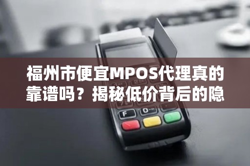福州市便宜MPOS代理真的靠谱吗?揭秘低价背后的隐藏陷阱! 福州市便宜MPOS代理真的靠谱吗?揭秘低价背后的隐藏陷阱!