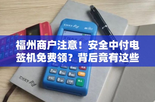 福州商户注意!安全中付电签机免费领?背后竟有这些‘隐藏规则’ 福州商户注意!安全中付电签机免费领?背后竟有这些‘隐藏规则’