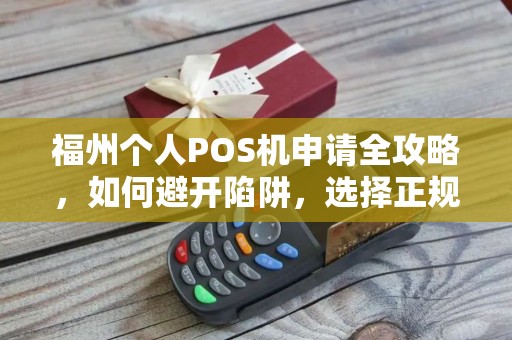 福州个人POS机申请全攻略，如何避开陷阱，选择正规渠道？