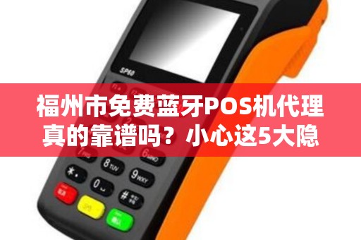 福州市免费蓝牙POS机代理真的靠谱吗？小心这5大隐藏陷阱！