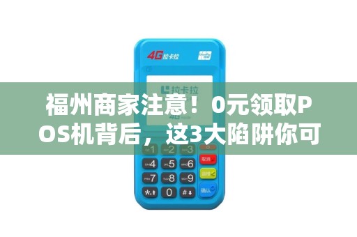 福州商家注意!0元领取POS机背后,这3大陷阱你可能还不知道? 福州商家注意!0元领取POS机背后,这3大陷阱你可能还不知道?