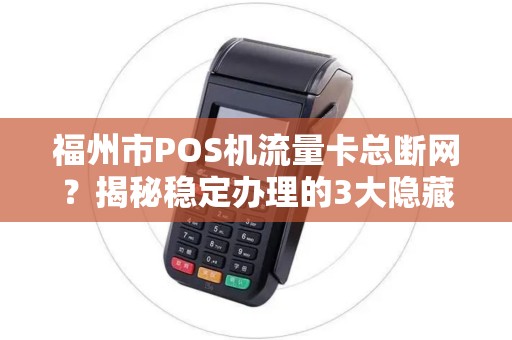 福州市POS机流量卡总断网?揭秘稳定办理的3大隐藏陷阱! 福州市POS机流量卡总断网?揭秘稳定办理的3大隐藏陷阱!
